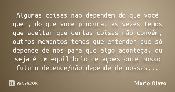 Algumas coisas não dependem do que você quer, do que você procura, as vezes temos que aceitar que certas coisas não convém, outros momentos temos que entender q... Frase de Mário Olavo.