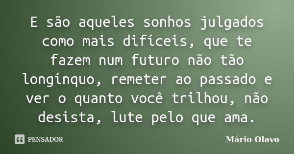 E são aqueles sonhos julgados como mais difíceis, que te fazem num futuro não tão longínquo, remeter ao passado e ver o quanto você trilhou, não desista, lute p... Frase de Mário Olavo.