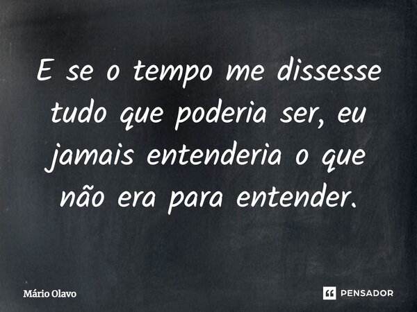⁠E se o tempo me dissesse tudo que poderia ser, eu jamais entenderia o que não era para entender.... Frase de Mário Olavo.