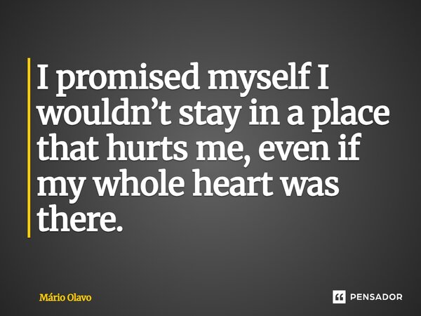 I promised myself I wouldn’t stay in a place that hurts me, even if my whole heart was there.... Frase de Mário Olavo.