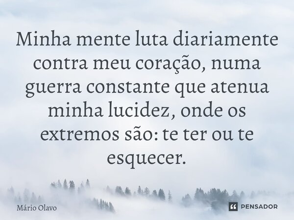 ⁠Minha mente luta diariamente contra meu coração, numa guerra constante que atenua minha lucidez, onde os extremos são: te ter ou te esquecer.... Frase de Mário Olavo.