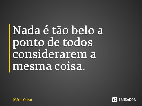 ⁠Nada é tão belo a ponto de todos considerarem a mesma coisa.... Frase de Mário Olavo.