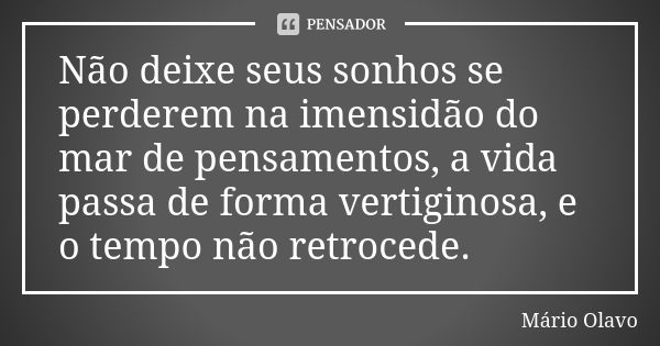 Não deixe seus sonhos se perderem na imensidão do mar de pensamentos, a vida passa de forma vertiginosa, e o tempo não retrocede.... Frase de Mário Olavo.