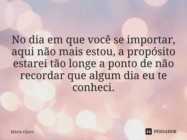 No dia em que você se importar, aqui não mais estou, a propósito estarei tão longe a ponto de não recordar que algum dia eu te conheci.... Frase de Mário Olavo.