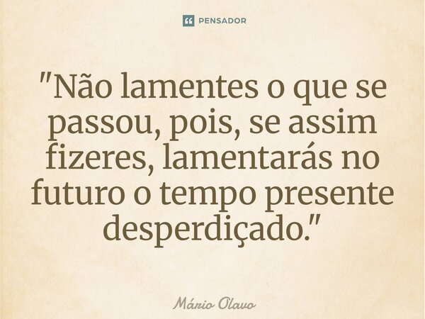⁠"Não lamentes o que se passou, pois, se assim fizeres, lamentarás no futuro o tempo presente desperdiçado."... Frase de Mário Olavo.