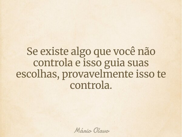 Se existe algo que você não controla e isso guia suas escolhas, provavelmente isso te controla.... Frase de Mário Olavo.