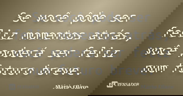 Se você pôde ser feliz momentos atrás, você poderá ser feliz num futuro breve.... Frase de Mário Olavo.