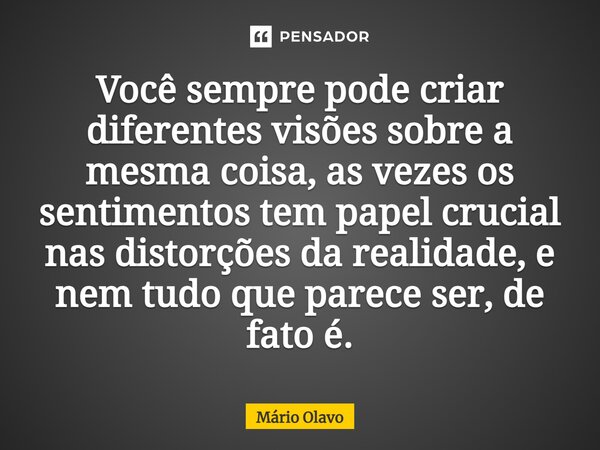 ⁠Você sempre pode criar diferentes visões sobre a mesma coisa, as vezes os sentimentos tem papel crucial nas distorções da realidade, e nem tudo que parece ser,... Frase de Mário Olavo.