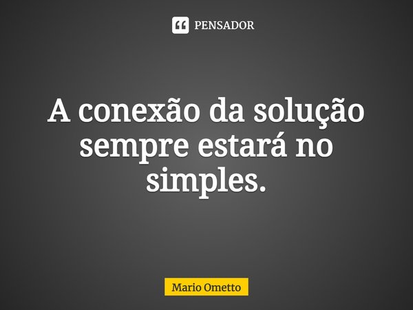 ⁠A conexão da solução sempre estará no simples.... Frase de Mario Ometto.
