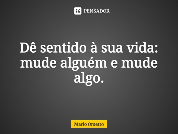 ⁠Dê sentido à sua vida: mude alguém e mude algo.... Frase de Mario Ometto.