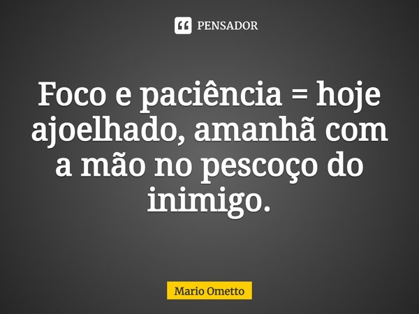 ⁠Foco e paciência = hoje ajoelhado, amanhã com a mão no pescoço do inimigo.... Frase de Mario Ometto.