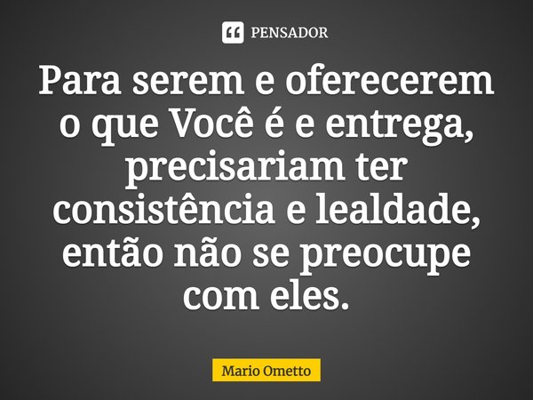 ⁠⁠Para serem e oferecerem o que Você é e entrega, precisariam ter consistência e lealdade, então não se preocupe com eles.... Frase de Mario Ometto.