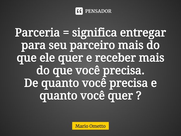 ⁠Parceria = significa entregar para seu parceiro mais do que ele quer e receber mais do que você precisa.
De quanto você precisa e quanto você quer ?... Frase de Mario Ometto.