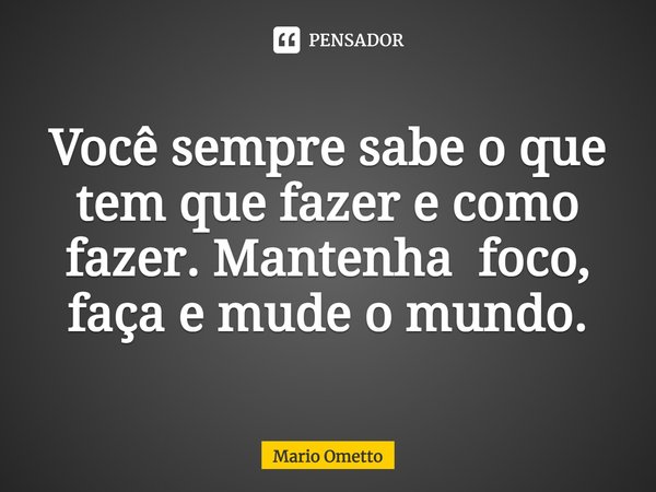 Você sempre sabe o que tem que fazer e como fazer. Mantenha foco, faça e mude o mundo.⁠... Frase de Mario Ometto.