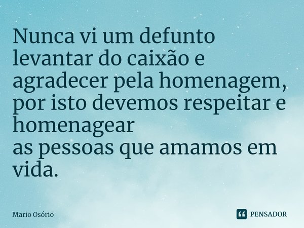 ⁠Nunca vi um defunto levantar do caixão e agradecer pela homenagem, por isto devemos respeitar e homenagear
as pessoas que amamos em vida.... Frase de Mario Osório.