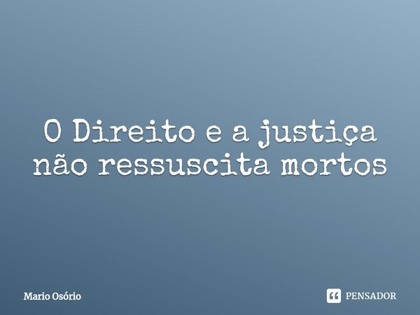 O Direito e a justiça não ressuscita mortos⁠... Frase de Mario Osório.