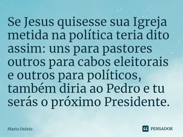 ⁠Se Jesus quisesse sua Igreja metida na política teria dito assim: uns para pastores outros para cabos eleitorais e outros para políticos, também diria ao Pedro... Frase de Mario Osório.