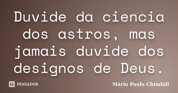 Duvide da ciencia dos astros, mas jamais duvide dos designos de Deus.... Frase de Mário Paulo Chimbili.