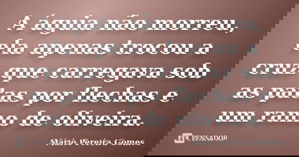 A águia não morreu, ela apenas trocou a cruz que carregava sob as patas por flechas e um ramo de oliveira.... Frase de Mário Pereira Gomes.