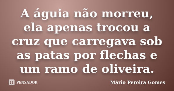 A águia não morreu, ela apenas trocou a cruz que carregava sob as patas por flechas e um ramo de oliveira.... Frase de Mário Pereira Gomes.