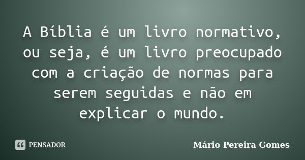 A Bíblia é um livro normativo, ou seja, é um livro preocupado com a criação de normas para serem seguidas e não em explicar o mundo.... Frase de Mário Pereira Gomes.