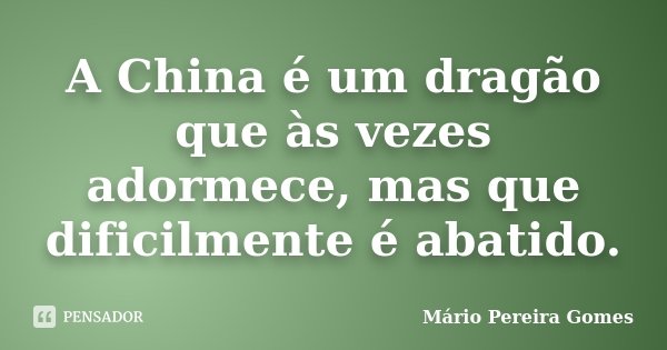 A China é um dragão que às vezes adormece, mas que dificilmente é abatido.... Frase de Mário Pereira Gomes.