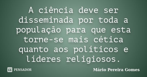 A ciência deve ser disseminada por toda a população para que esta torne-se mais cética quanto aos políticos e líderes religiosos.... Frase de Mário Pereira Gomes.