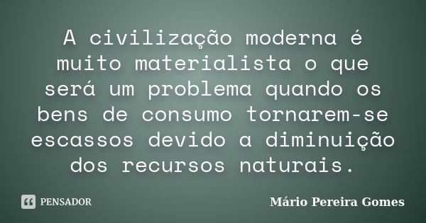 A civilização moderna é muito materialista o que será um problema quando os bens de consumo tornarem-se escassos devido a diminuição dos recursos naturais.... Frase de Mário Pereira Gomes.