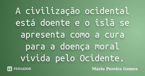 A civilização ocidental está doente e o islã se apresenta como a cura para a doença moral vivida pelo Ocidente.... Frase de Mário Pereira Gomes.