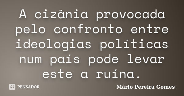 A cizânia provocada pelo confronto entre ideologias políticas num país pode levar este a ruína.... Frase de Mário Pereira Gomes.