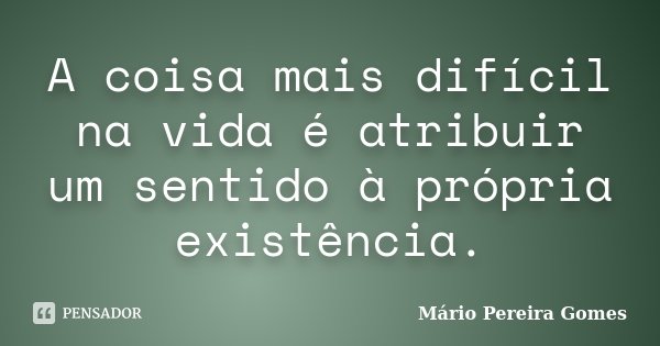 A coisa mais difícil na vida é atribuir um sentido à própria existência.... Frase de Mário Pereira Gomes.