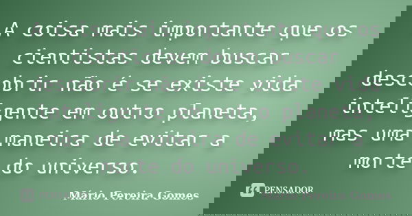 A coisa mais importante que os cientistas devem buscar descobrir não é se existe vida inteligente em outro planeta, mas uma maneira de evitar a morte do univers... Frase de Mário Pereira Gomes.