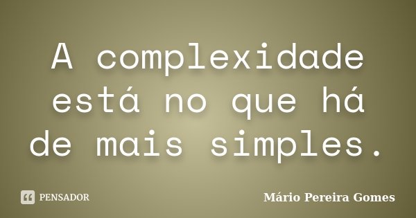 A complexidade está no que há de mais simples.... Frase de Mário Pereira Gomes.