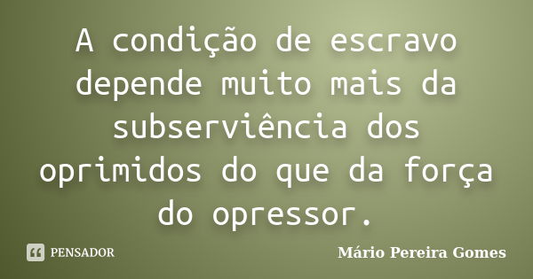 A condição de escravo depende muito mais da subserviência dos oprimidos do que da força do opressor.... Frase de Mário Pereira Gomes.