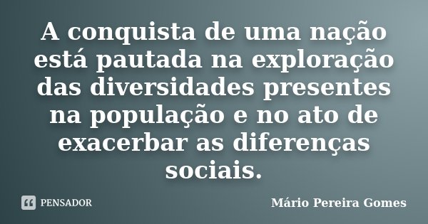 A conquista de uma nação está pautada na exploração das diversidades presentes na população e no ato de exacerbar as diferenças sociais.... Frase de Mário Pereira Gomes.