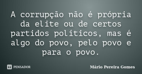 A corrupção não é própria da elite ou de certos partidos políticos, mas é algo do povo, pelo povo e para o povo.... Frase de Mário Pereira Gomes.
