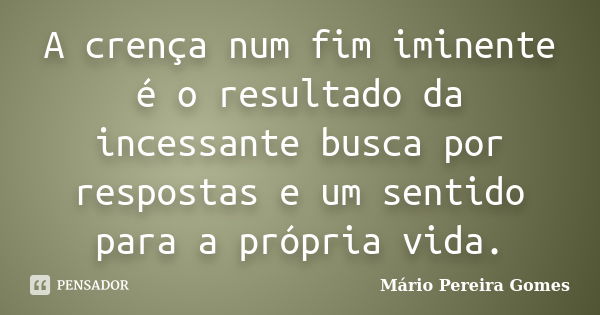 A crença num fim iminente é o resultado da incessante busca por respostas e um sentido para a própria vida.... Frase de Mário Pereira Gomes.