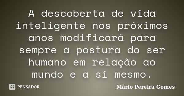 A descoberta de vida inteligente nos próximos anos modificará para sempre a postura do ser humano em relação ao mundo e a si mesmo.... Frase de Mário Pereira Gomes.