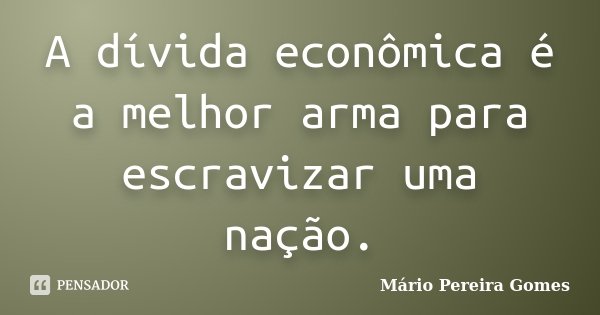 A dívida econômica é a melhor arma para escravizar uma nação.... Frase de Mário Pereira Gomes.