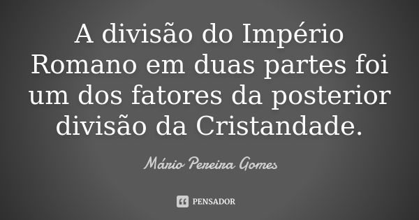 A divisão do Império Romano em duas partes foi um dos fatores da posterior divisão da Cristandade.... Frase de Mário Pereira Gomes.