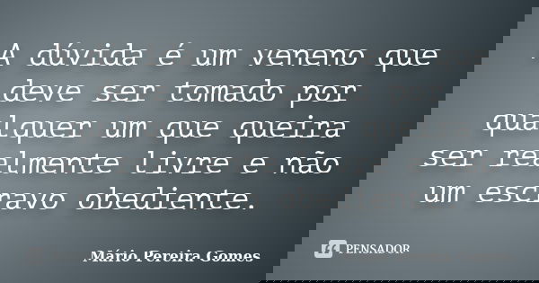 A dúvida é um veneno que deve ser tomado por qualquer um que queira ser realmente livre e não um escravo obediente.... Frase de Mário Pereira Gomes.