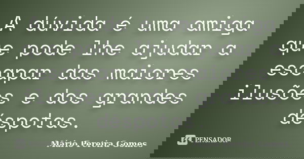 A dúvida é uma amiga que pode lhe ajudar a escapar das maiores ilusões e dos grandes déspotas.... Frase de Mário Pereira Gomes.