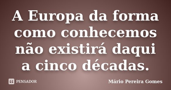 A Europa da forma como conhecemos não existirá daqui a cinco décadas.... Frase de Mário Pereira Gomes.