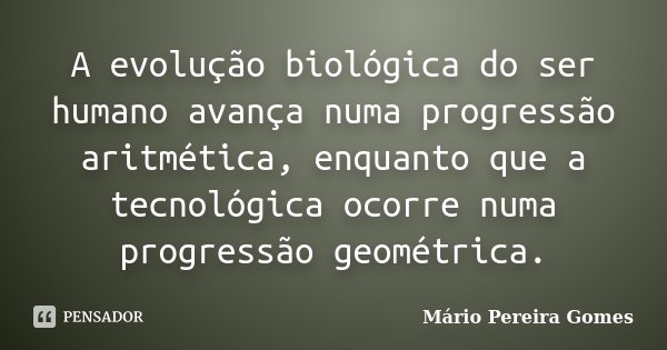 A evolução biológica do ser humano avança numa progressão aritmética, enquanto que a tecnológica ocorre numa progressão geométrica.... Frase de Mário Pereira Gomes.