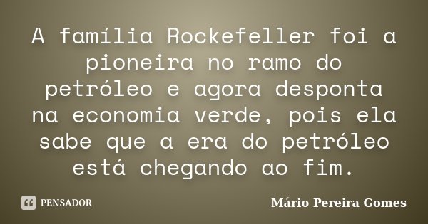 A família Rockefeller foi a pioneira no ramo do petróleo e agora desponta na economia verde, pois ela sabe que a era do petróleo está chegando ao fim.... Frase de Mário Pereira Gomes.