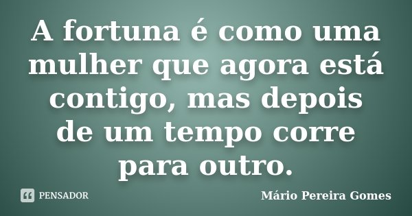 A fortuna é como uma mulher que agora está contigo, mas depois de um tempo corre para outro.... Frase de Mário Pereira Gomes.