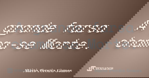 A grande farsa chama-se Morte.... Frase de Mário Pereira Gomes.