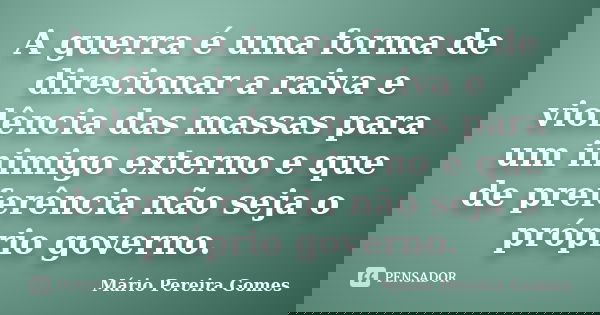 A guerra é uma forma de direcionar a raiva e violência das massas para um inimigo externo e que de preferência não seja o próprio governo.... Frase de Mário Pereira Gomes.
