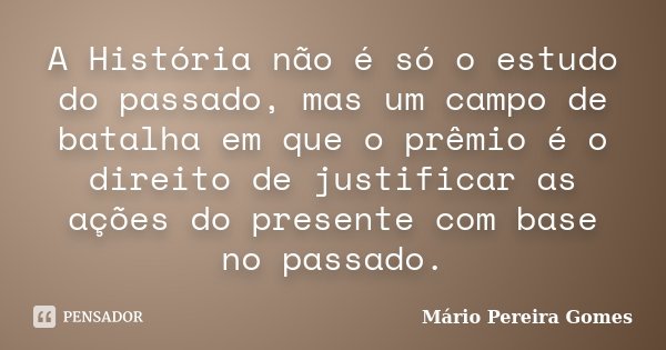 A História não é só o estudo do passado, mas um campo de batalha em que o prêmio é o direito de justificar as ações do presente com base no passado.... Frase de Mário Pereira Gomes.