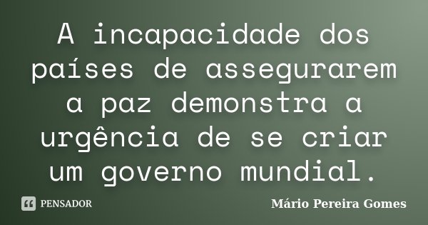 A incapacidade dos países de assegurarem a paz demonstra a urgência de se criar um governo mundial.... Frase de Mário Pereira Gomes.
